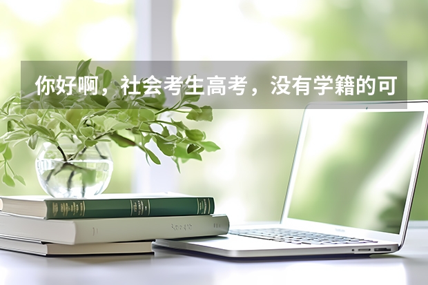 你好啊,社会考生高考,没有学籍的可以报名吗