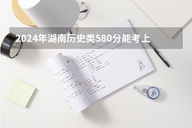 2024年湖南历史类580分能考上什么大学?