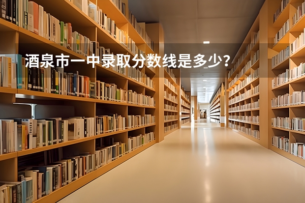 酒泉市一中录取分数线是多少?