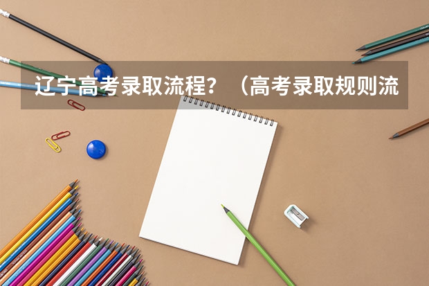 辽宁高考录取流程?(高考录取规则流程)