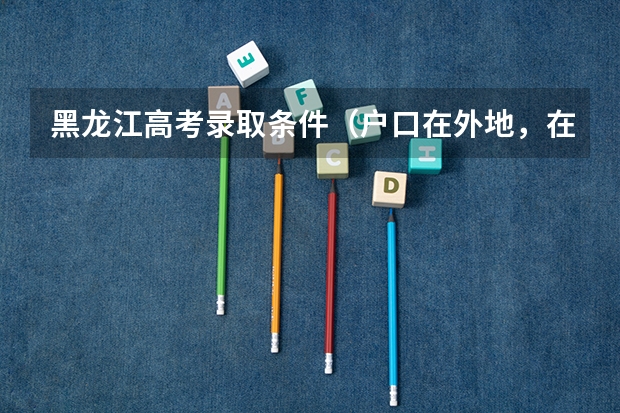 黑龙江高考录取条件（户口在外地，在哈市读高中，能否在哈市参加高考）