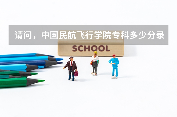 请问，中国民航飞行学院专科多少分录取？