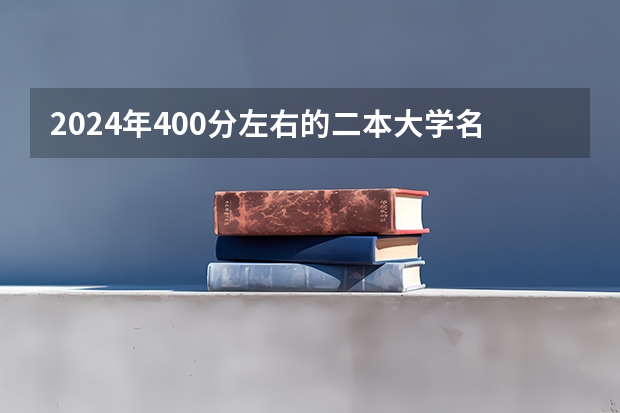 2024年400分左右的二本大学名单(二本分数线较低的大学)