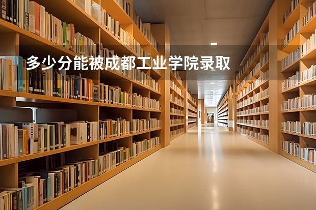 多少分能被成都工业学院录取