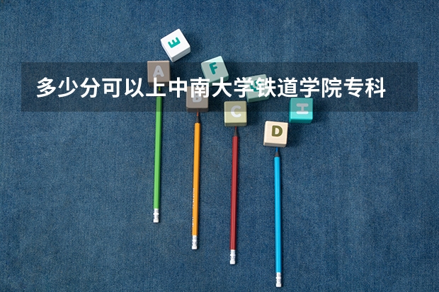 多少分可以上中南大学铁道学院专科