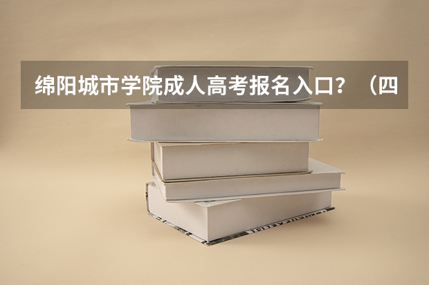 绵阳城市学院成人高考报名入口?(四川绵阳成人高考?)