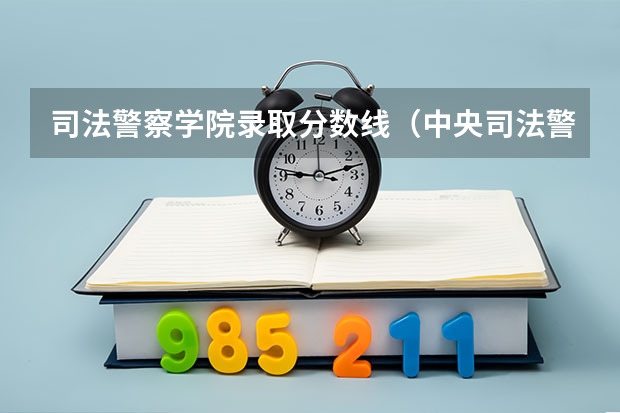 司法警察学院录取分数线(中央司法警察学校山东各专业录取分数)