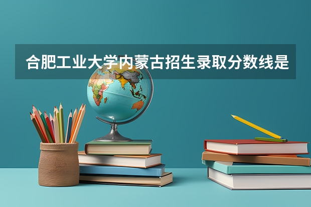 合肥工业大学内蒙古招生录取分数线是多少