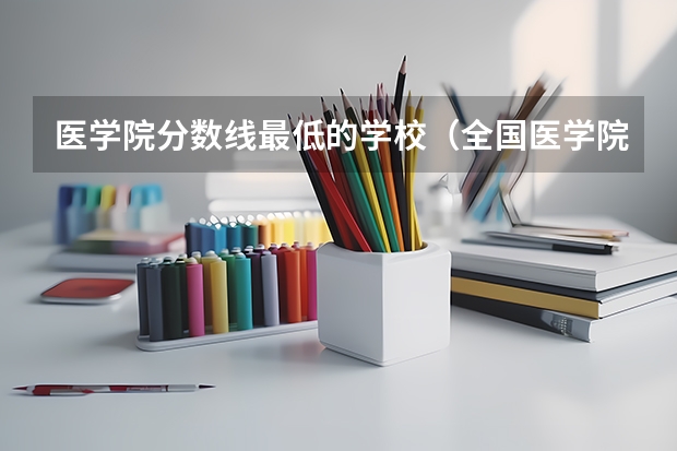医学院分数线最低的学校（全国医学院校排名及录取分数线）