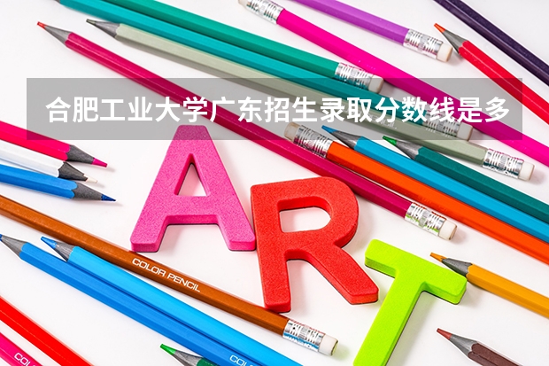 合肥工业大学广东招生录取分数线是多少