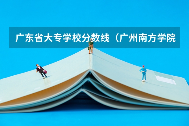 广东省大专学校分数线（广州南方学院分数线）