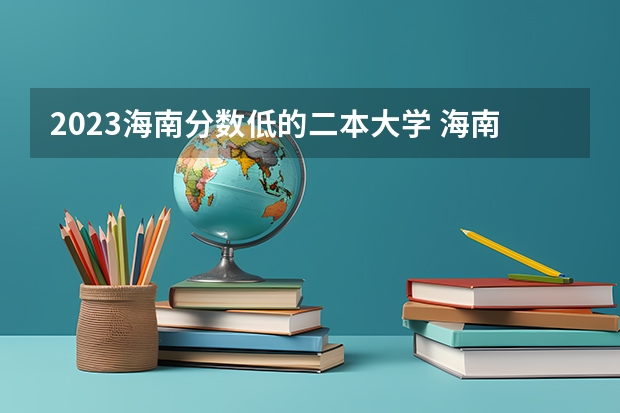 2023海南分数低的二本大学 海南海洋热带学院分数线