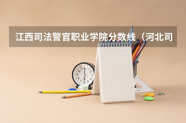 江西司法警官职业学院分数线（河北司法警官职业学院分数线）