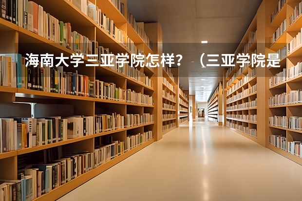 海南大学三亚学院怎样?(三亚学院是一本还是二本)