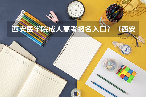 西安医学院成人高考报名入口?(西安高考报名条件)