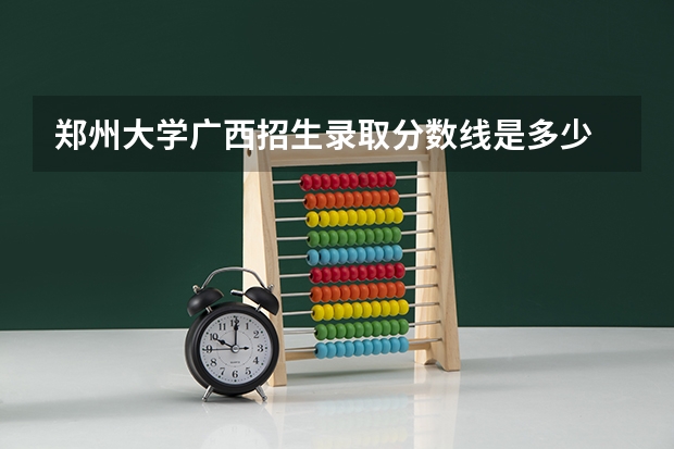 郑州大学广西招生录取分数线是多少