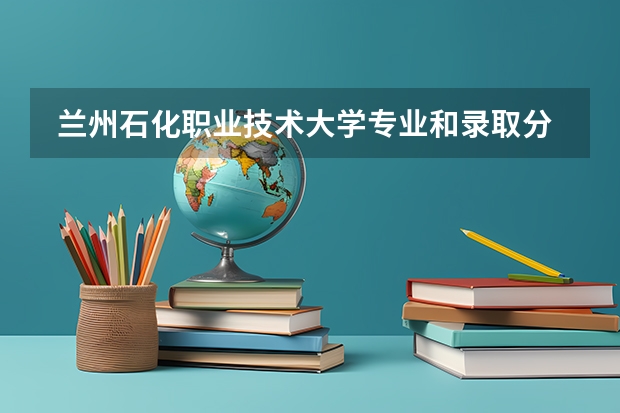  兰州石化职业技术大学专业和录取分数线是多少