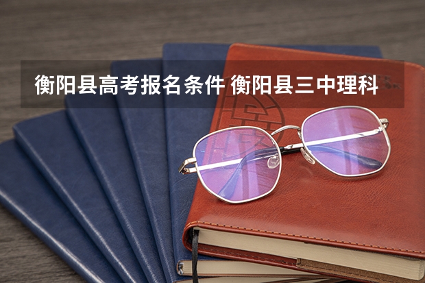 衡阳县高考报名条件 衡阳县三中理科实验班高考成绩