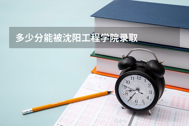 多少分能被沈阳工程学院录取
