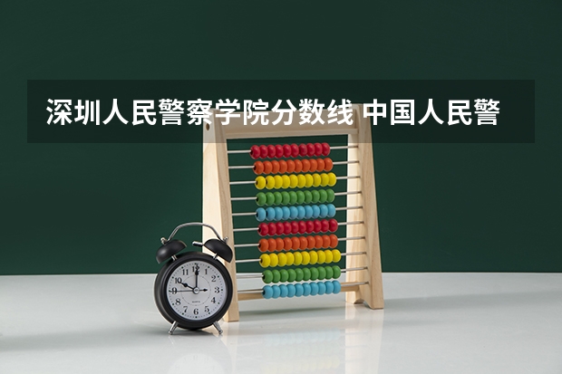 深圳人民警察学院分数线 中国人民警察大学河北女生录取分数线