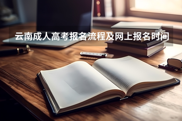 云南成人高考报名流程及网上报名时间 云南成人高考录取查询时间、入口及流程?