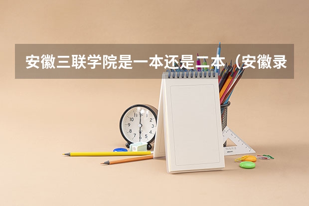 安徽三联学院是一本还是二本(安徽录取分数线一览表)
