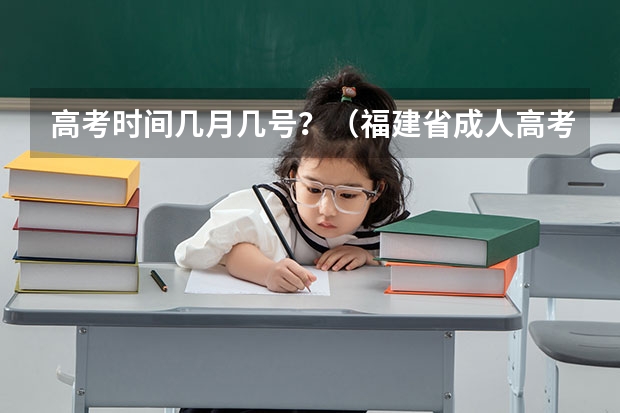 高考时间几月几号?(福建省成人高考院校录取结果何时公布?)