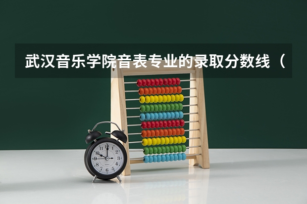 武汉音乐学院音表专业的录取分数线(武汉音乐学院分数线)