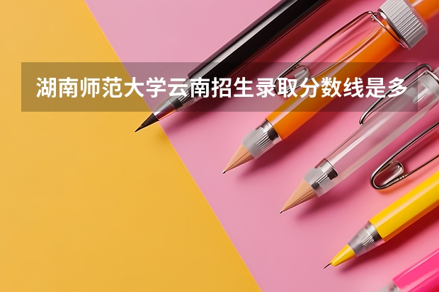 湖南师范大学云南招生录取分数线是多少