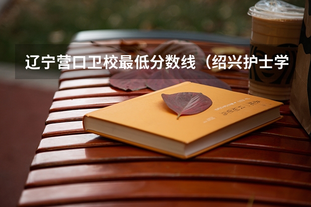 辽宁营口卫校最低分数线（绍兴护士学校分数）