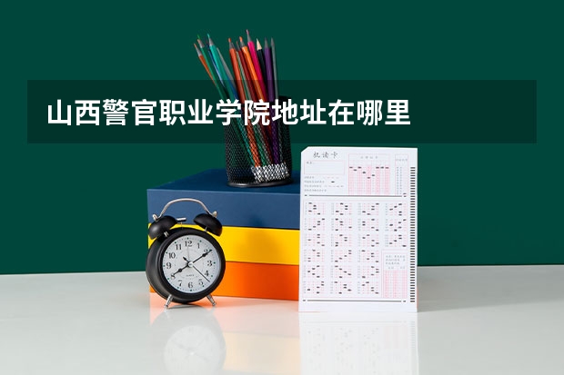 山西警官职业学院地址在哪里