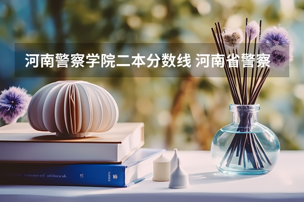 河南警察学院二本分数线 河南省警察学院近三年分数线