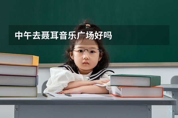 中午去聂耳音乐广场好吗