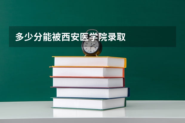 多少分能被西安医学院录取