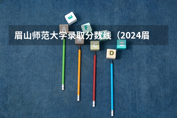 眉山师范大学录取分数线(2024眉山职业技术学院各专业录取分数线)