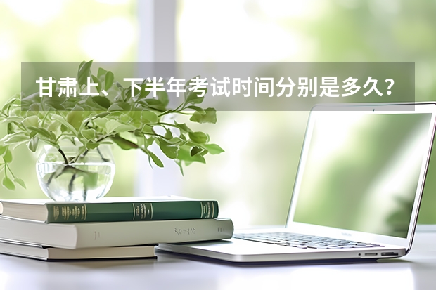 甘肃上、下半年考试时间分别是多久?