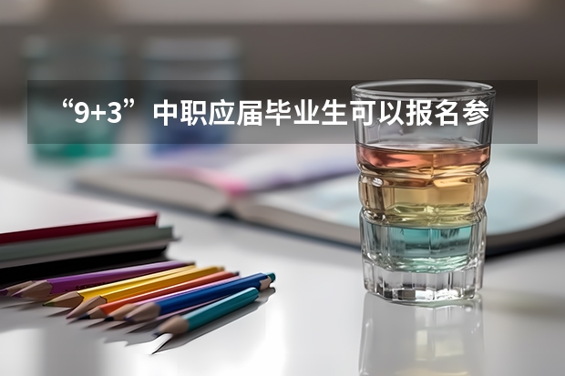 “9+3”中职应届毕业生可以报名参加普通高考吗