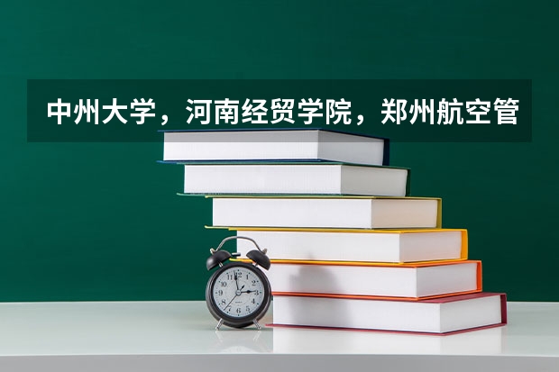 中州大学，河南经贸学院，郑州航空管理学院，郑州轻工业学院这几个大专哪个好？急
