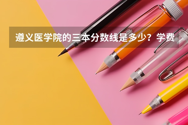 遵义医学院的三本分数线是多少?学费是多少?缴费情况是怎么样的?谢谢。急