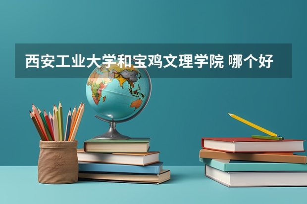 西安工业大学和宝鸡文理学院 哪个好