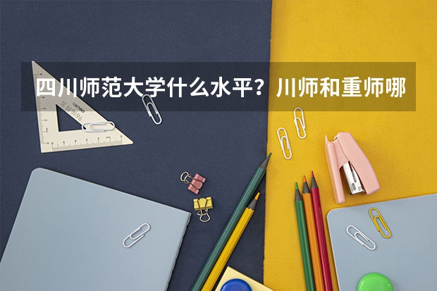 四川师范大学什么水平?川师和重师哪个好就业?