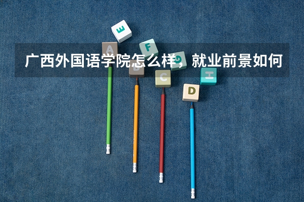 广西外国语学院怎么样，就业前景如何