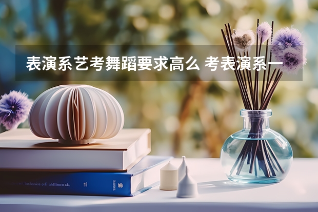 表演系艺考舞蹈要求高么 考表演系一定要跳舞吗