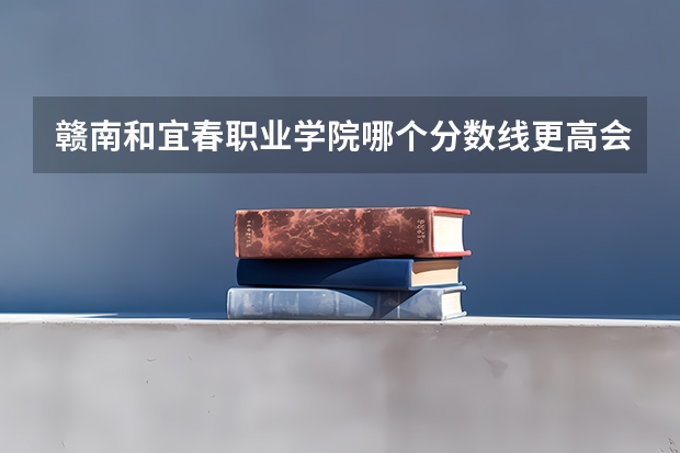 赣南和宜春职业学院哪个分数线更高会难考