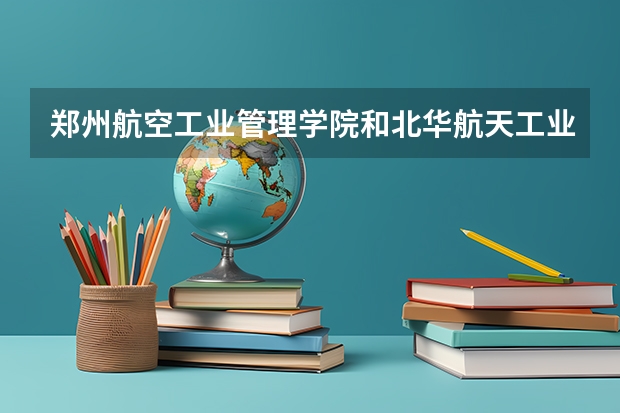 郑州航空工业管理学院和北华航天工业学院哪个好