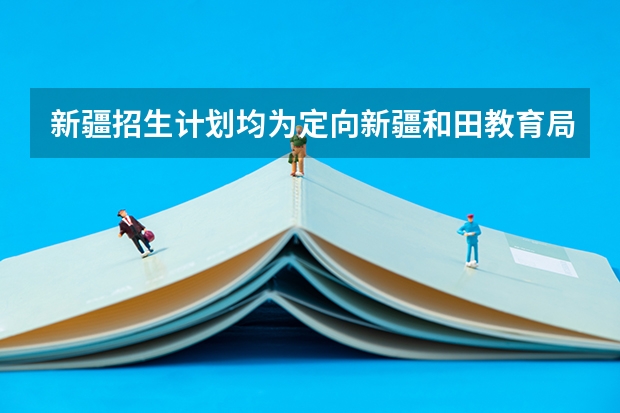 新疆招生计划均为定向新疆和田教育局是什么意思