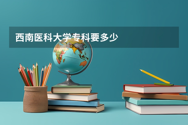 西南医科大学专科要多少