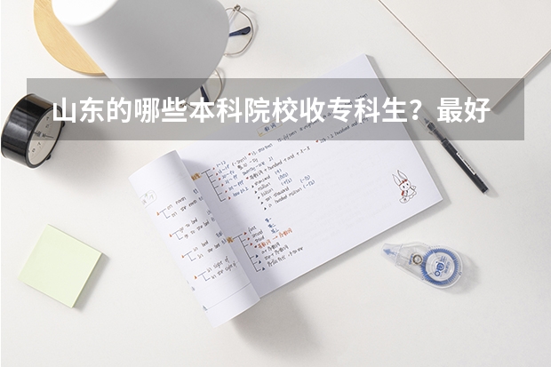 山东的哪些本科院校收专科生?最好是公办的。求大神帮忙 详细点 感激不尽