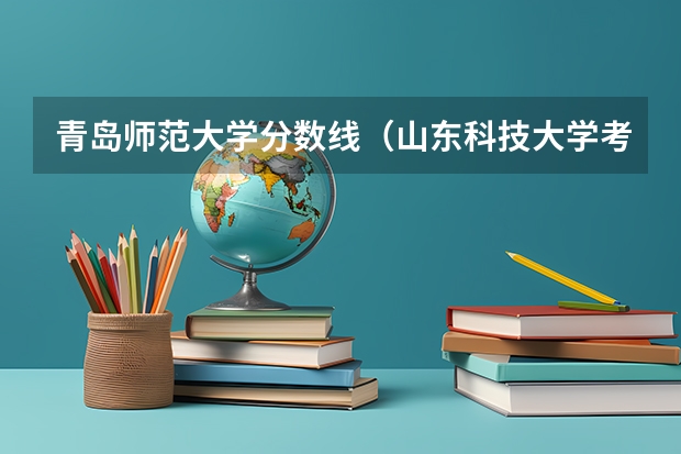 青岛师范大学分数线（山东科技大学考研录取分数线）