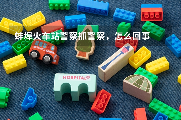 蚌埠火车站警察抓警察,怎么回事